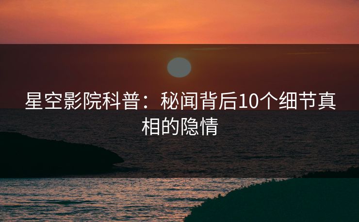 星空影院科普：秘闻背后10个细节真相的隐情