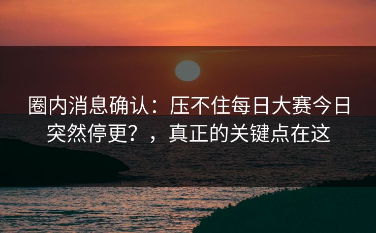 圈内消息确认：压不住每日大赛今日突然停更？，真正的关键点在这
