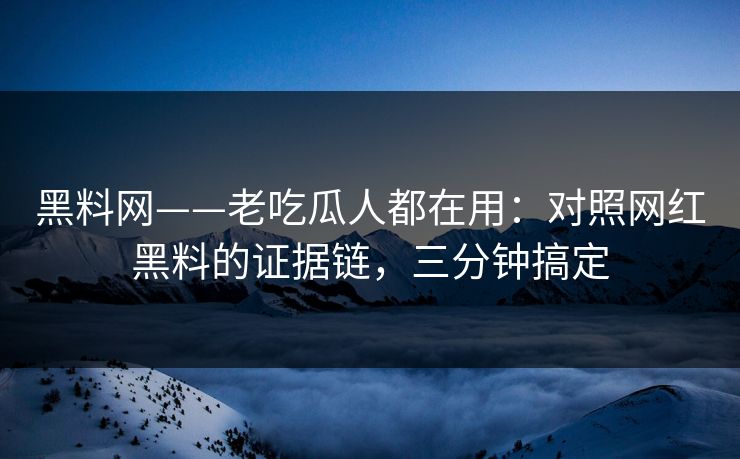 黑料网——老吃瓜人都在用：对照网红黑料的证据链，三分钟搞定