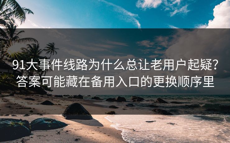 91大事件线路为什么总让老用户起疑?答案可能藏在备用入口的更换顺序里